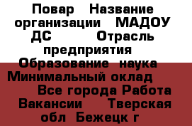 Повар › Название организации ­ МАДОУ ДС № 100 › Отрасль предприятия ­ Образование, наука › Минимальный оклад ­ 11 000 - Все города Работа » Вакансии   . Тверская обл.,Бежецк г.